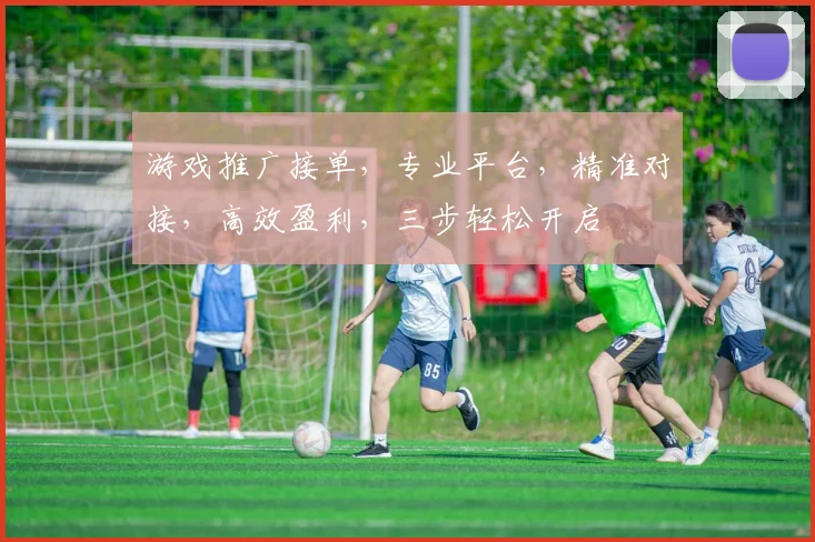 游戏推广接单，专业平台，精准对接，高效盈利，三步轻松开启