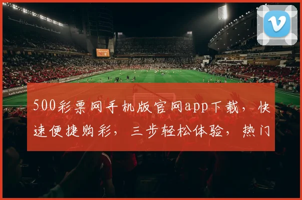 500彩票网手机版官网app下载，快速便捷购彩，三步轻松体验，热门彩种一网打尽，立即下载享优惠