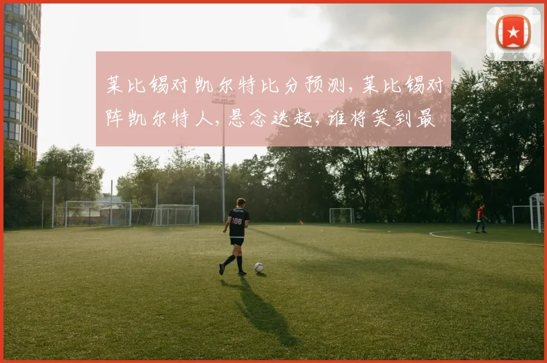 莱比锡对凯尔特比分预测,莱比锡对阵凯尔特人,悬念迭起,谁将笑到最后