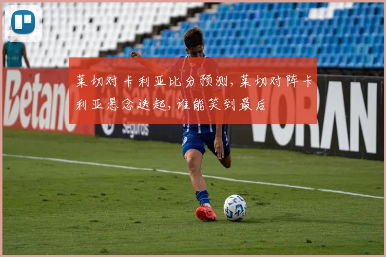 莱切对卡利亚比分预测,莱切对阵卡利亚悬念迭起,谁能笑到最后